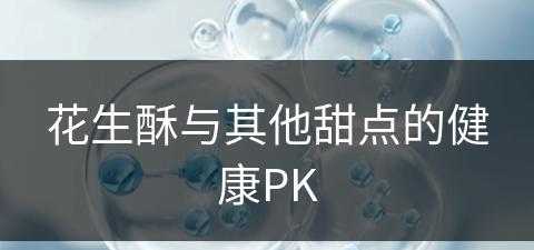 花生酥与其他甜点的健康PK